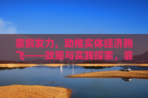 靠前发力，助推实体经济腾飞——政策与实践探索，靠前发力，实体经济腾飞的助推器  第1张