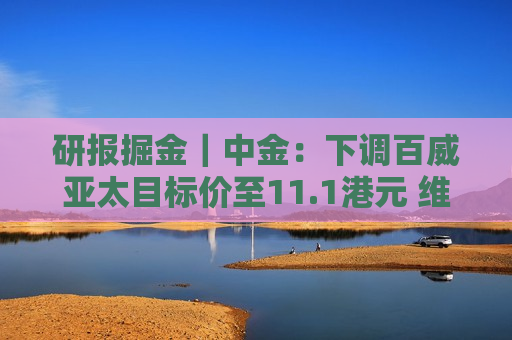 研报掘金｜中金：下调百威亚太目标价至11.1港元 维持“跑赢大市”评级