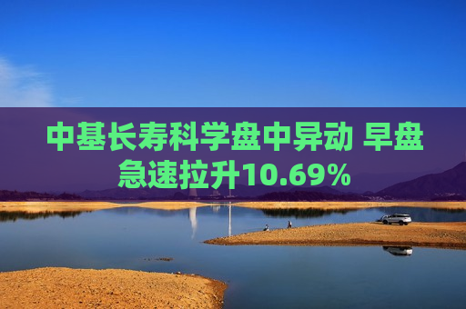 中基长寿科学盘中异动 早盘急速拉升10.69%