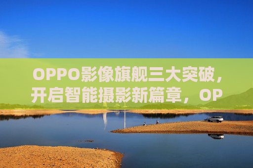 OPPO影像旗舰三大突破，开启智能摄影新篇章，OPPO影像旗舰三大突破，引领智能摄影新时代  第1张