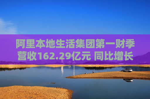 阿里本地生活集团第一财季营收162.29亿元 同比增长12%