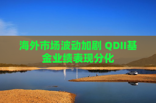 海外市场波动加剧 QDII基金业绩表现分化