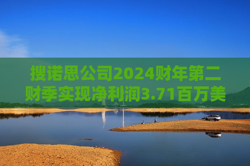 搜诺思公司2024财年第二财季实现净利润3.71百万美元，同比增加115.74%