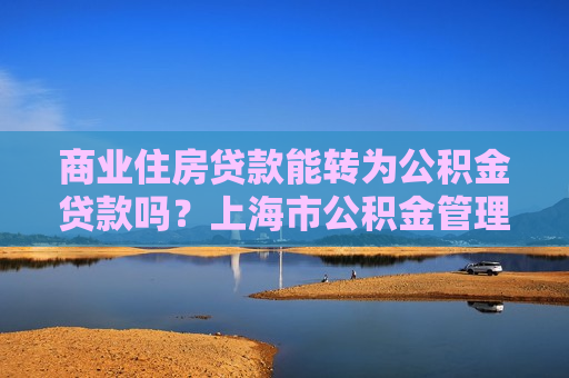 商业住房贷款能转为公积金贷款吗？上海市公积金管理中心回应  第1张