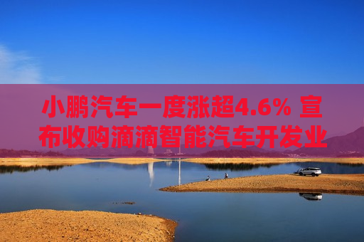 小鹏汽车一度涨超4.6% 宣布收购滴滴智能汽车开发业务资产的SOP交割