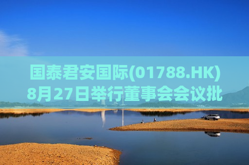 国泰君安国际(01788.HK)8月27日举行董事会会议批准中期业绩