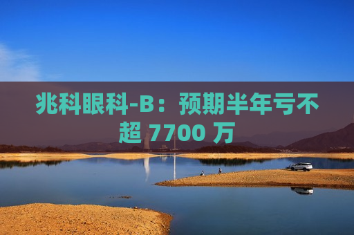 兆科眼科-B：预期半年亏不超 7700 万  第1张