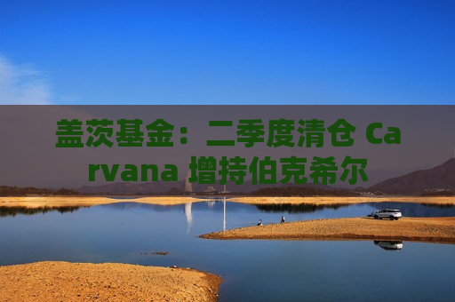 盖茨基金：二季度清仓 Carvana 增持伯克希尔  第1张