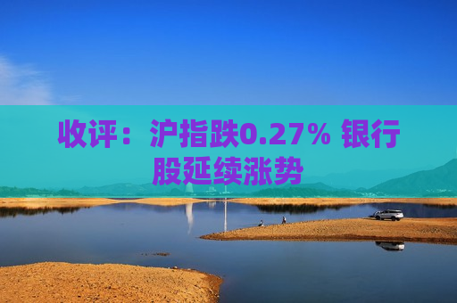 收评：沪指跌0.27% 银行股延续涨势