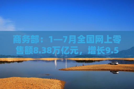 商务部：1―7月全国网上零售额8.38万亿元，增长9.5%  第1张