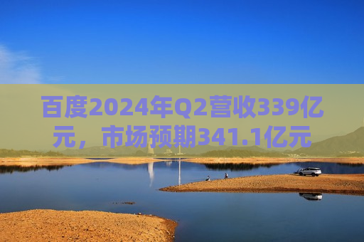 百度2024年Q2营收339亿元，市场预期341.1亿元  第1张