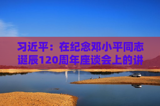 习近平：在纪念邓小平同志诞辰120周年座谈会上的讲话