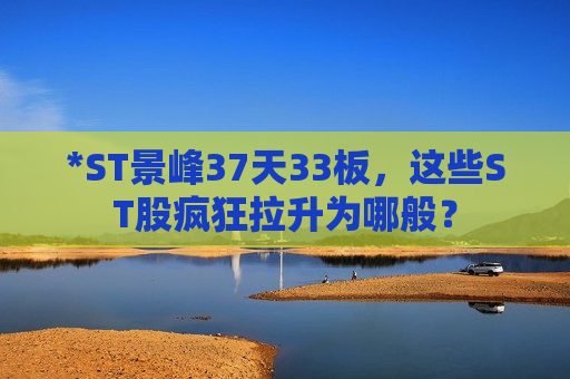 *ST景峰37天33板，这些ST股疯狂拉升为哪般？  第1张