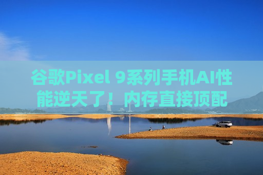 谷歌Pixel 9系列手机AI性能逆天了！内存直接顶配  第1张