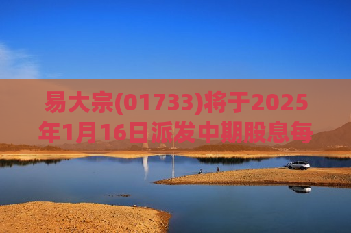 易大宗(01733)将于2025年1月16日派发中期股息每股0.073港元