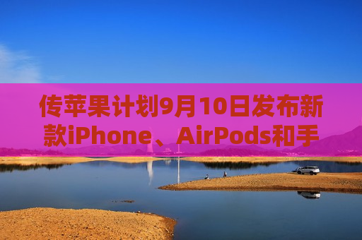 传苹果计划9月10日发布新款iPhone、AirPods和手表  第1张