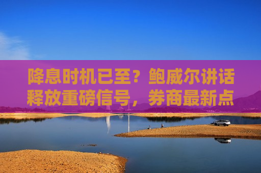 降息时机已至？鲍威尔讲话释放重磅信号，券商最新点评速览  第1张