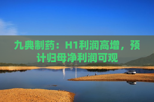 九典制药：H1利润高增，预计归母净利润可观