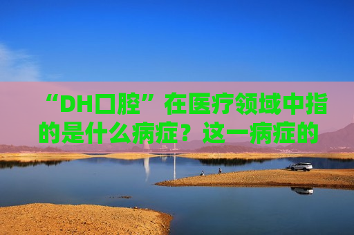 “DH口腔”在医疗领域中指的是什么病症？这一病症的研究如何影响相关医疗期货的市场动态？  第1张