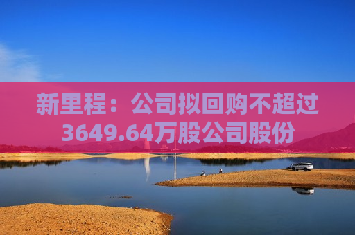 新里程：公司拟回购不超过3649.64万股公司股份