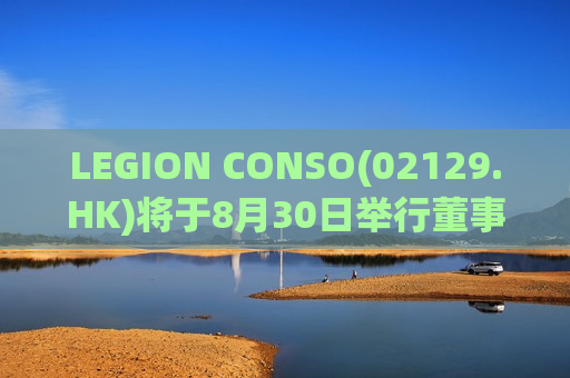 LEGION CONSO(02129.HK)将于8月30日举行董事会会议以审批中期业绩  第1张