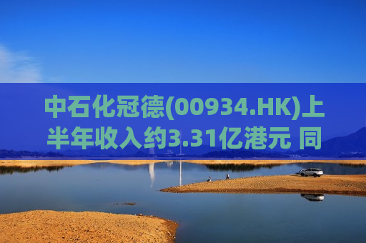 中石化冠德(00934.HK)上半年收入约3.31亿港元 同比上升约7.29%