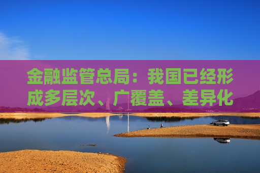 金融监管总局：我国已经形成多层次、广覆盖、差异化的金融机构体系