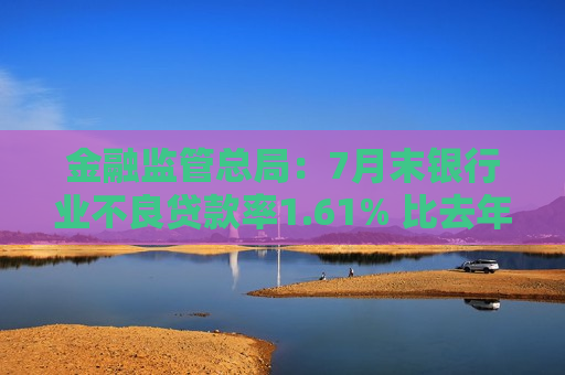 金融监管总局：7月末银行业不良贷款率1.61% 比去年同期下降0.08个百分点