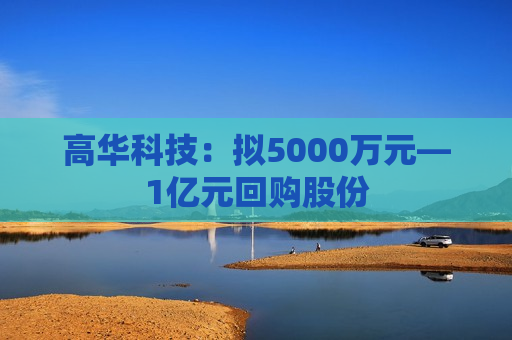 高华科技：拟5000万元―1亿元回购股份