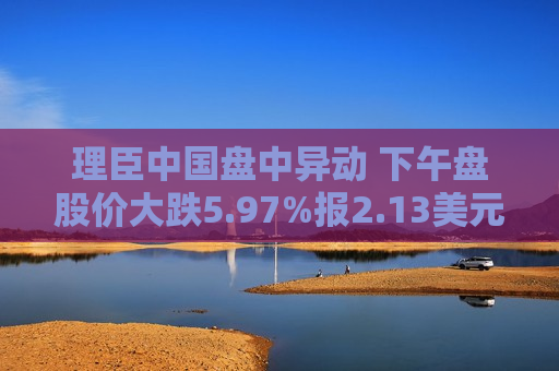 理臣中国盘中异动 下午盘股价大跌5.97%报2.13美元