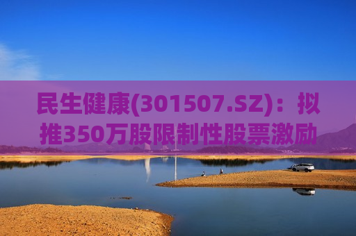 民生健康(301507.SZ)：拟推350万股限制性股票激励计划  第1张