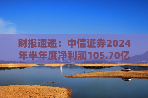 财报速递：中信证券2024年半年度净利润105.70亿元