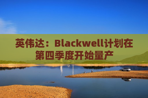 英伟达：Blackwell计划在第四季度开始量产