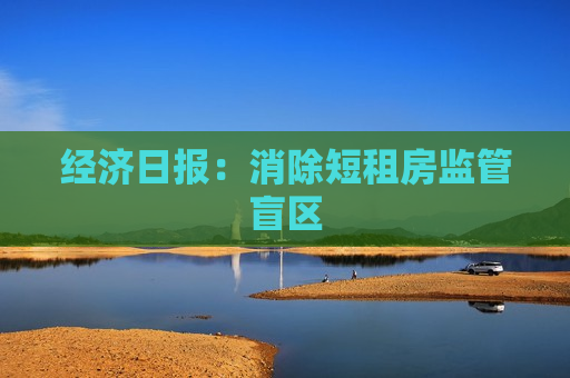 经济日报：消除短租房监管盲区  第1张