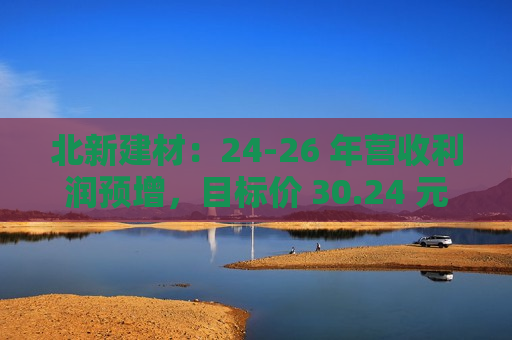 北新建材：24-26 年营收利润预增，目标价 30.24 元