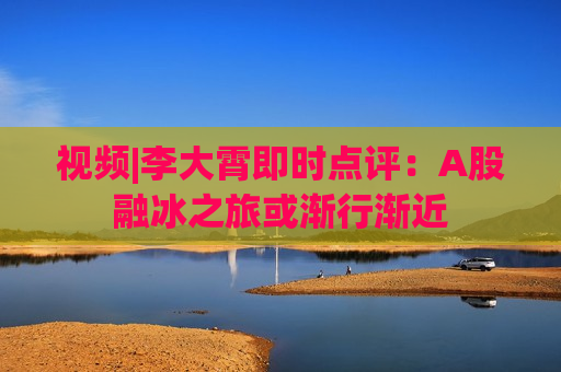 视频|李大霄即时点评：A股融冰之旅或渐行渐近