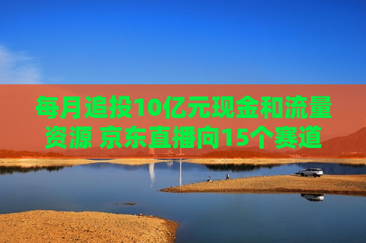 每月追投10亿元现金和流量资源 京东直播向15个赛道再起攻势  第1张