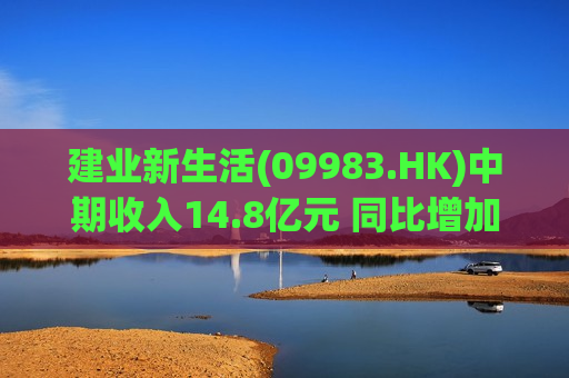 建业新生活(09983.HK)中期收入14.8亿元 同比增加9.6%