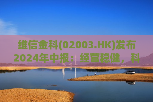 维信金科(02003.HK)发布2024年中报：经营稳健，科技赋能可持续发展