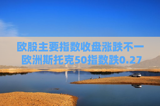 欧股主要指数收盘涨跌不一 欧洲斯托克50指数跌0.27%  第1张