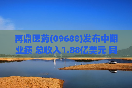 再鼎医药(09688)发布中期业绩 总收入1.88亿美元 同比增长42.53%