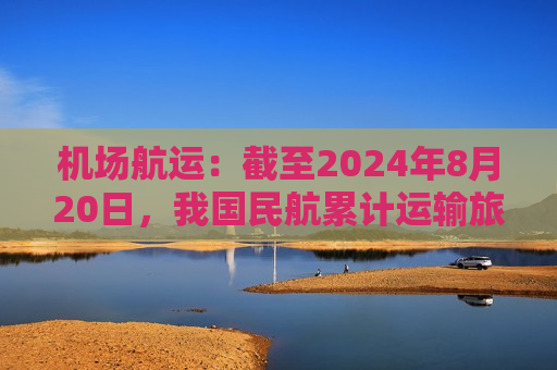 机场航运：截至2024年8月20日，我国民航累计运输旅客1.17亿人次