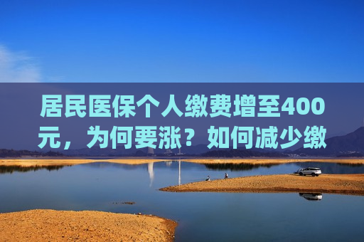 居民医保个人缴费增至400元，为何要涨？如何减少缴费"痛感"