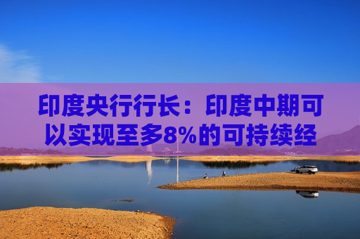 印度央行行长：印度中期可以实现至多8%的可持续经济增长  第1张