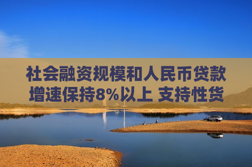 社会融资规模和人民币贷款增速保持8%以上 支持性货币政策发力见效  第1张