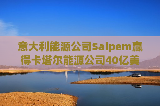 意大利能源公司Saipem赢得卡塔尔能源公司40亿美元合同  第1张