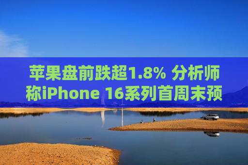 苹果盘前跌超1.8% 分析师称iPhone 16系列首周末预购销量较去年15系列减少约12.7%  第1张