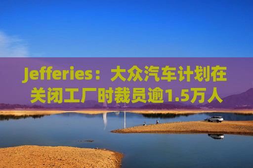 Jefferies：大众汽车计划在关闭工厂时裁员逾1.5万人  第1张