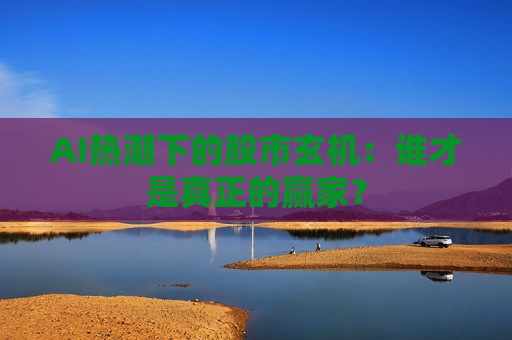 AI热潮下的股市玄机：谁才是真正的赢家？  第1张