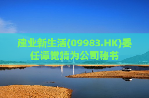 建业新生活(09983.HK)委任谭觉靖为公司秘书  第1张